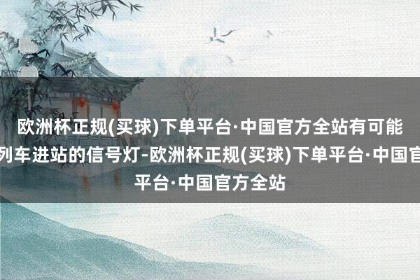 欧洲杯正规(买球)下单平台·中国官方全站有可能是见告列车进站的信号灯-欧洲杯正规(买球)下单平台·中国官方全站