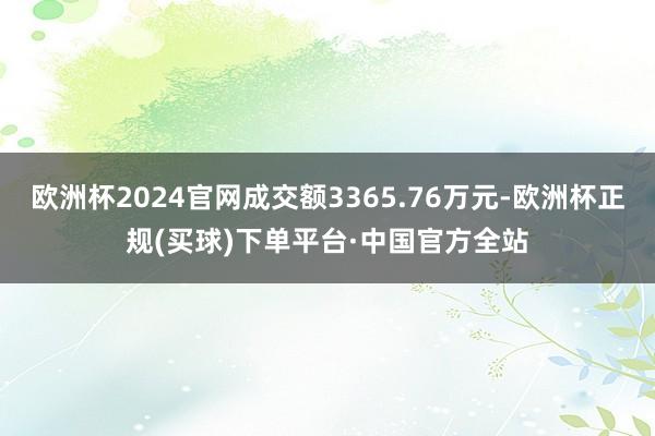 欧洲杯2024官网成交额3365.76万元-欧洲杯正规(买球)下单平台·中国官方全站