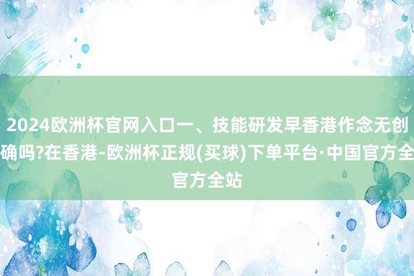 2024欧洲杯官网入口一、技能研发早香港作念无创准确吗?在香港-欧洲杯正规(买球)下单平台·中国官方全站