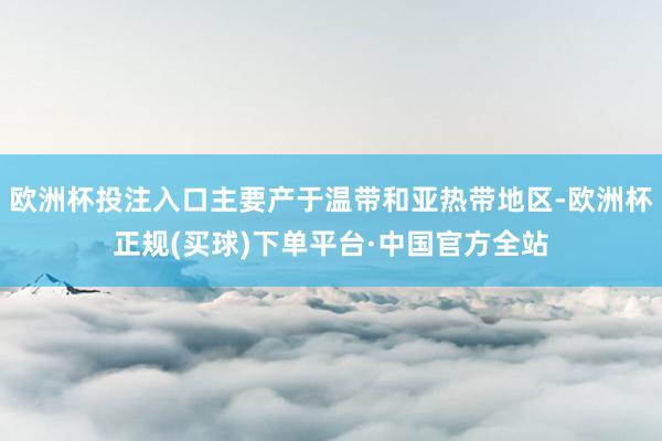 欧洲杯投注入口主要产于温带和亚热带地区-欧洲杯正规(买球)下单平台·中国官方全站