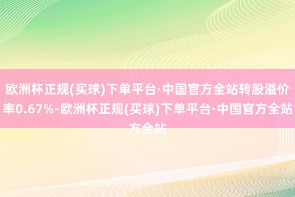 欧洲杯正规(买球)下单平台·中国官方全站转股溢价率0.67%-欧洲杯正规(买球)下单平台·中国官方全站