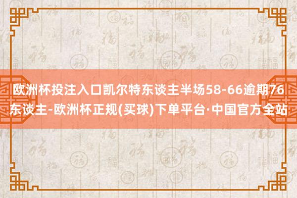 欧洲杯投注入口凯尔特东谈主半场58-66逾期76东谈主-欧洲杯正规(买球)下单平台·中国官方全站
