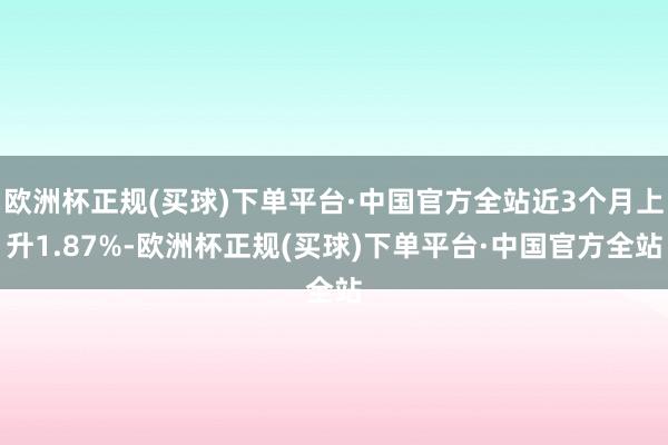 欧洲杯正规(买球)下单平台·中国官方全站近3个月上升1.87%-欧洲杯正规(买球)下单平台·中国官方全站