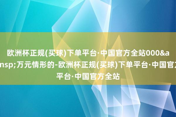 欧洲杯正规(买球)下单平台·中国官方全站000 万元情形的-欧洲杯正规(买球)下单平台·中国官方全站