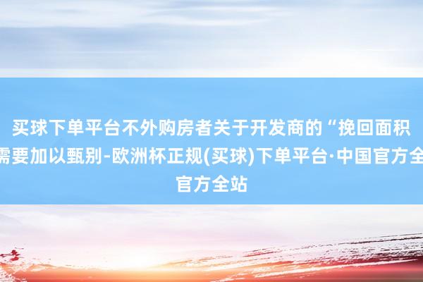 买球下单平台　　不外购房者关于开发商的“挽回面积”需要加以甄别-欧洲杯正规(买球)下单平台·中国官方全站