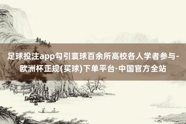 足球投注app勾引寰球百余所高校各人学者参与-欧洲杯正规(买球)下单平台·中国官方全站