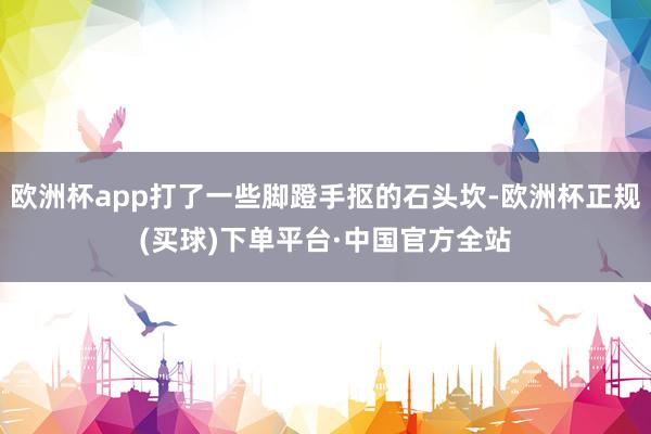 欧洲杯app打了一些脚蹬手抠的石头坎-欧洲杯正规(买球)下单平台·中国官方全站