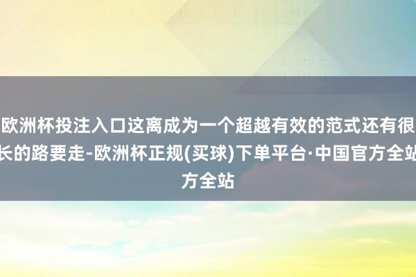 欧洲杯投注入口这离成为一个超越有效的范式还有很长的路要走-欧洲杯正规(买球)下单平台·中国官方全站