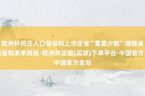 欧洲杯投注入口督促拟上市企业“重要少数”增强诚信顽强和表率顽强-欧洲杯正规(买球)下单平台·中国官方全站