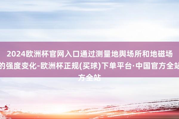 2024欧洲杯官网入口通过测量地舆场所和地磁场的强度变化-欧洲杯正规(买球)下单平台·中国官方全站