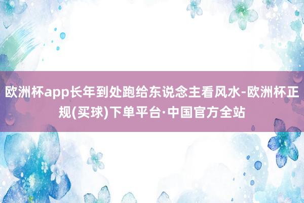 欧洲杯app长年到处跑给东说念主看风水-欧洲杯正规(买球)下单平台·中国官方全站