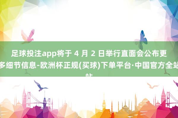 足球投注app将于 4 月 2 日举行直面会公布更多细节信息-欧洲杯正规(买球)下单平台·中国官方全站