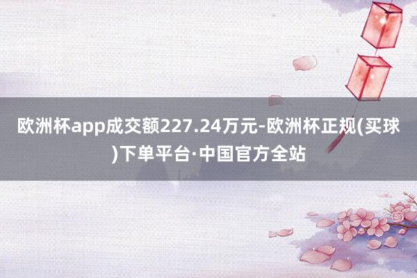 欧洲杯app成交额227.24万元-欧洲杯正规(买球)下单平台·中国官方全站