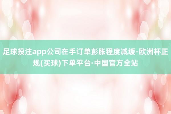 足球投注app公司在手订单彭胀程度减缓-欧洲杯正规(买球)下单平台·中国官方全站