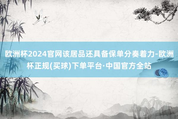 欧洲杯2024官网该居品还具备保单分奏着力-欧洲杯正规(买球)下单平台·中国官方全站