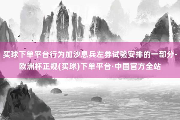 买球下单平台行为加沙息兵左券试验安排的一部分-欧洲杯正规(买球)下单平台·中国官方全站