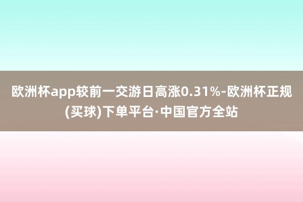 欧洲杯app较前一交游日高涨0.31%-欧洲杯正规(买球)下单平台·中国官方全站