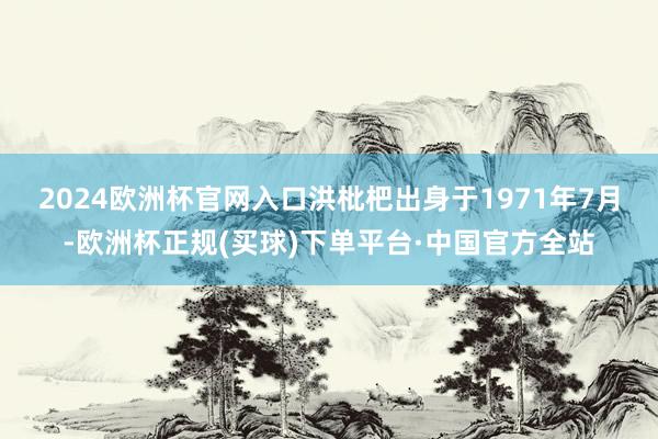 2024欧洲杯官网入口　　洪枇杷出身于1971年7月-欧洲杯正规(买球)下单平台·中国官方全站