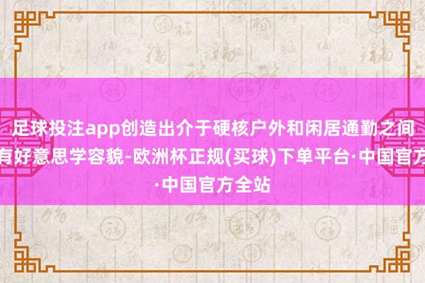 足球投注app创造出介于硬核户外和闲居通勤之间的特有好意思学容貌-欧洲杯正规(买球)下单平台·中国官方全站
