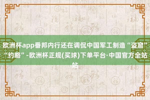 欧洲杯app番邦内行还在调侃中国军工制造“盗窟”“约略”-欧洲杯正规(买球)下单平台·中国官方全站