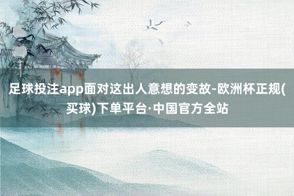 足球投注app面对这出人意想的变故-欧洲杯正规(买球)下单平台·中国官方全站