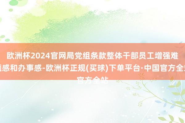欧洲杯2024官网局党组条款整体干部员工增强难题感和办事感-欧洲杯正规(买球)下单平台·中国官方全站