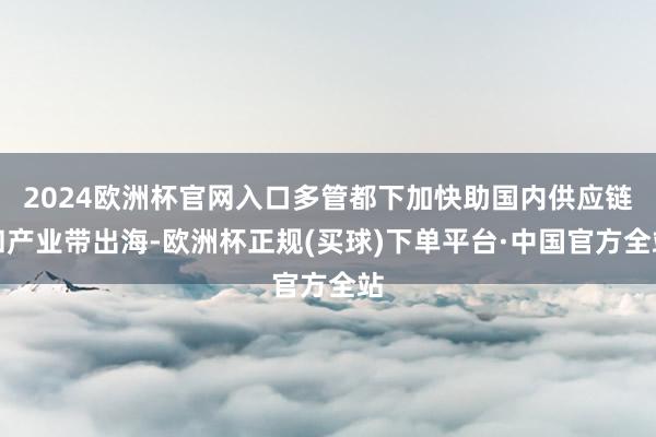 2024欧洲杯官网入口多管都下加快助国内供应链和产业带出海-欧洲杯正规(买球)下单平台·中国官方全站