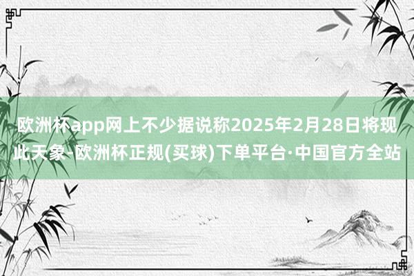 欧洲杯app网上不少据说称2025年2月28日将现此天象-欧洲杯正规(买球)下单平台·中国官方全站