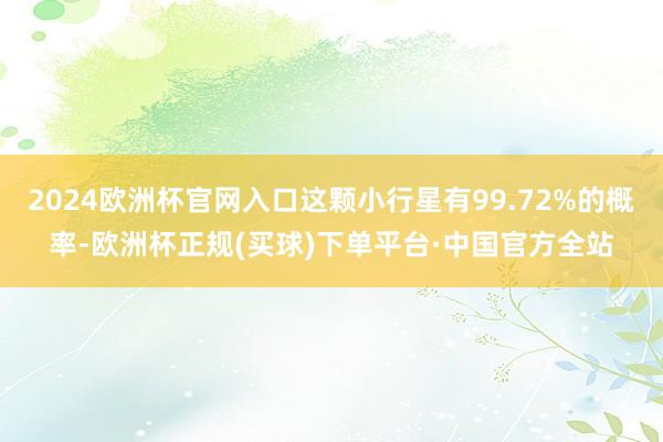 2024欧洲杯官网入口这颗小行星有99.72%的概率-欧洲杯正规(买球)下单平台·中国官方全站