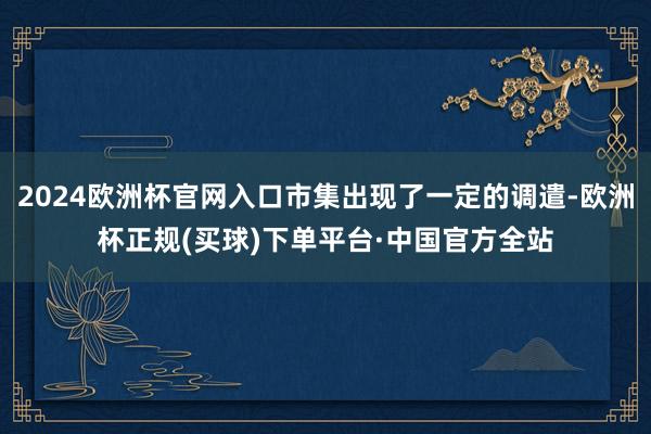 2024欧洲杯官网入口市集出现了一定的调遣-欧洲杯正规(买球)下单平台·中国官方全站