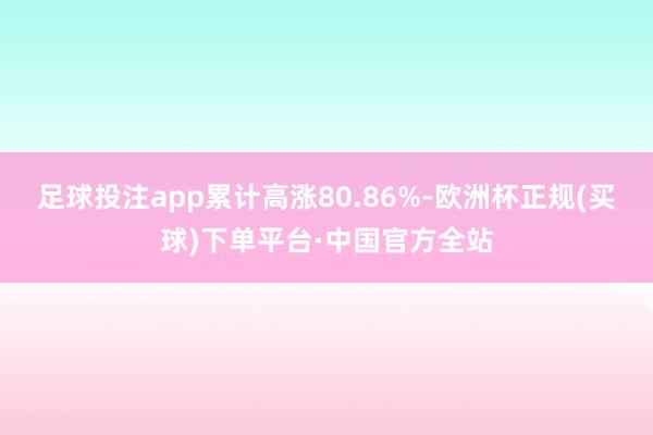 足球投注app累计高涨80.86%-欧洲杯正规(买球)下单平台·中国官方全站