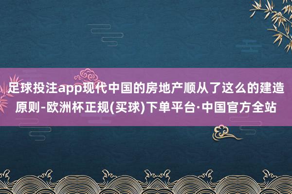 足球投注app现代中国的房地产顺从了这么的建造原则-欧洲杯正规(买球)下单平台·中国官方全站