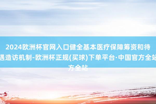 2024欧洲杯官网入口健全基本医疗保障筹资和待遇造访机制-欧洲杯正规(买球)下单平台·中国官方全站