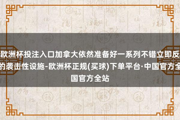 欧洲杯投注入口加拿大依然准备好一系列不错立即反击的袭击性设施-欧洲杯正规(买球)下单平台·中国官方全站