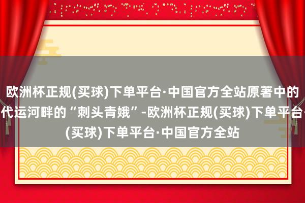 欧洲杯正规(买球)下单平台·中国官方全站原著中的夏凤华是90年代运河畔的“刺头青娥”-欧洲杯正规(买球)下单平台·中国官方全站