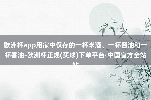欧洲杯app用家中仅存的一杯米酒、一杯酱油和一杯香油-欧洲杯正规(买球)下单平台·中国官方全站