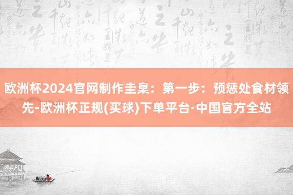 欧洲杯2024官网制作圭臬：第一步：预惩处食材领先-欧洲杯正规(买球)下单平台·中国官方全站