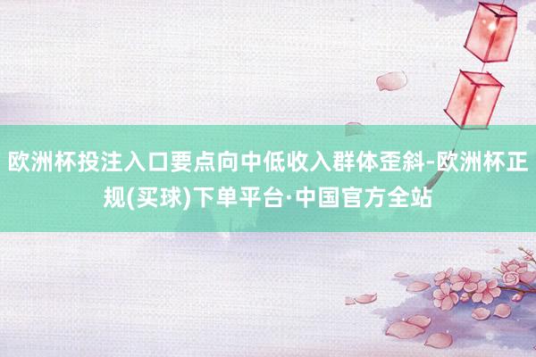 欧洲杯投注入口要点向中低收入群体歪斜-欧洲杯正规(买球)下单平台·中国官方全站