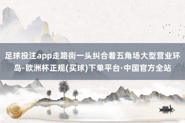 足球投注app走路街一头纠合着五角场大型营业环岛-欧洲杯正规(买球)下单平台·中国官方全站