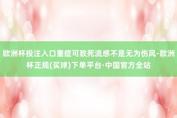 欧洲杯投注入口重症可致死流感不是无为伤风-欧洲杯正规(买球)下单平台·中国官方全站