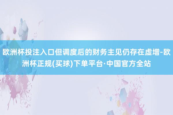 欧洲杯投注入口但调度后的财务主见仍存在虚增-欧洲杯正规(买球)下单平台·中国官方全站