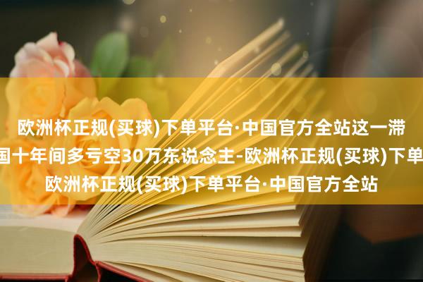 欧洲杯正规(买球)下单平台·中国官方全站这一滞后获胜导致好意思国十年间多亏空30万东说念主-欧洲杯正规(买球)下单平台·中国官方全站