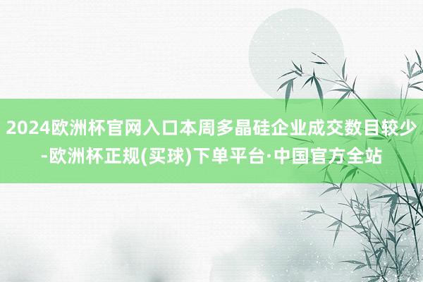 2024欧洲杯官网入口本周多晶硅企业成交数目较少-欧洲杯正规(买球)下单平台·中国官方全站