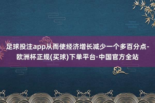 足球投注app从而使经济增长减少一个多百分点-欧洲杯正规(买球)下单平台·中国官方全站