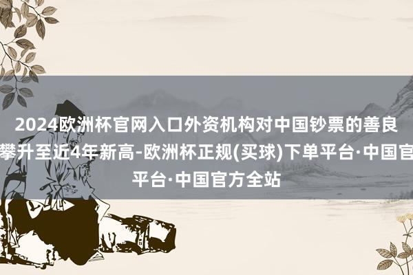 2024欧洲杯官网入口外资机构对中国钞票的善良也随之攀升至近4年新高-欧洲杯正规(买球)下单平台·中国官方全站