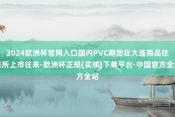 2024欧洲杯官网入口国内PVC期货在大连商品往来所上市往来-欧洲杯正规(买球)下单平台·中国官方全站