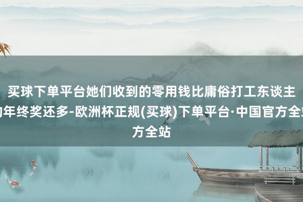 买球下单平台　　她们收到的零用钱比庸俗打工东谈主的年终奖还多-欧洲杯正规(买球)下单平台·中国官方全站