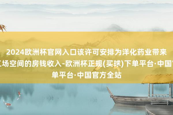 2024欧洲杯官网入口该许可安排为洋化药业带来未使用工场空间的房钱收入-欧洲杯正规(买球)下单平台·中国官方全站