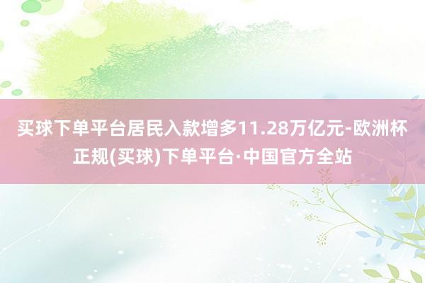 买球下单平台居民入款增多11.28万亿元-欧洲杯正规(买球)下单平台·中国官方全站