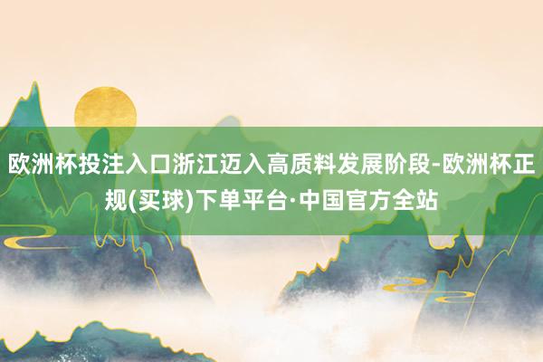 欧洲杯投注入口浙江迈入高质料发展阶段-欧洲杯正规(买球)下单平台·中国官方全站